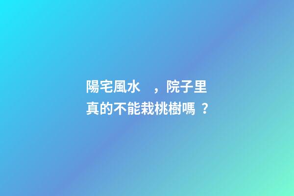 陽宅風水，院子里真的不能栽桃樹嗎？